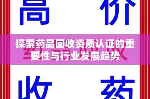 商丘探索药品回收资质认证的重要性与行业发展趋势