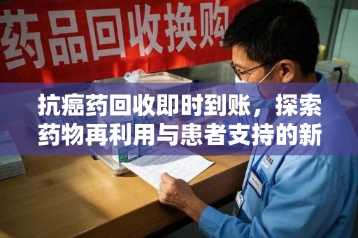 商丘抗癌药回收即时到账，探索药物再利用与患者支持的新路径