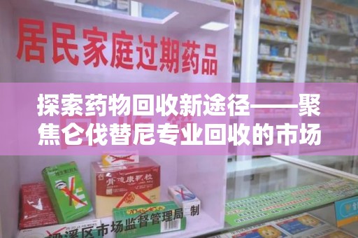 商丘探索药物回收新途径——聚焦仑伐替尼专业回收的市场与意义