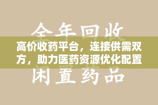 商丘高价收药平台，连接供需双方，助力医药资源优化配置