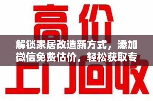商丘解锁家居改造新方式，添加微信免费估价，轻松获取专业建议
