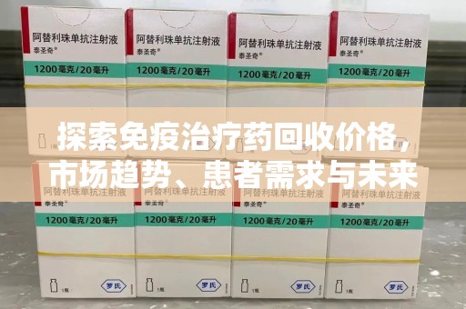 商丘探索免疫治疗药回收价格，市场趋势、患者需求与未来发展