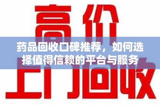 商丘药品回收口碑推荐，如何选择值得信赖的平台与服务