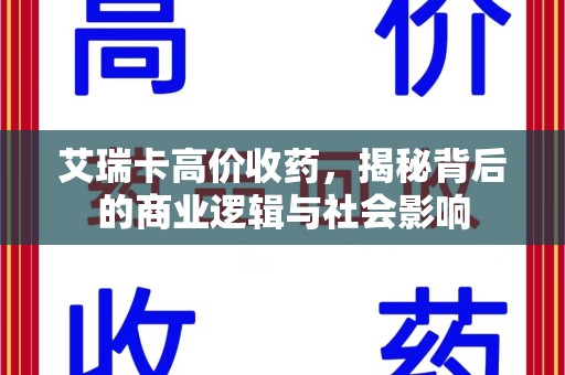 商丘艾瑞卡高价收药，揭秘背后的商业逻辑与社会影响
