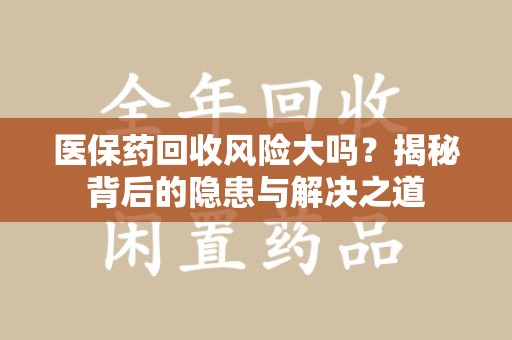商丘医保药回收风险大吗？揭秘背后的隐患与解决之道