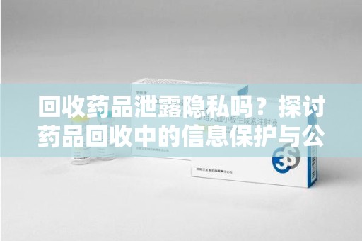 商丘回收药品泄露隐私吗？探讨药品回收中的信息保护与公众疑虑