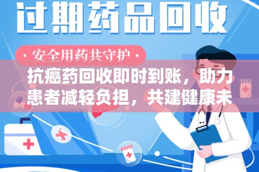 商丘抗癌药回收即时到账，助力患者减轻负担，共建健康未来