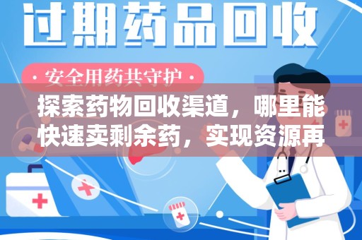 商丘探索药物回收渠道，哪里能快速卖剩余药，实现资源再利用