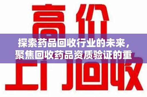 商丘探索药品回收行业的未来，聚焦回收药品资质验证的重要性