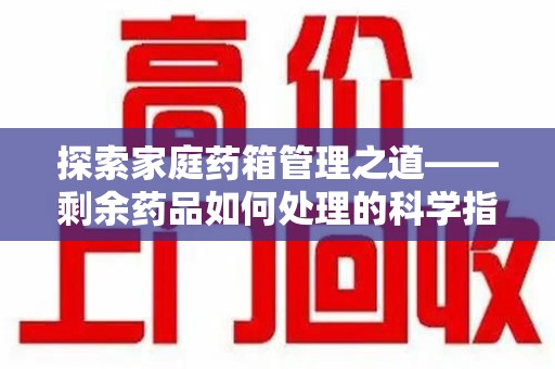 商丘探索家庭药箱管理之道——剩余药品如何处理的科学指南