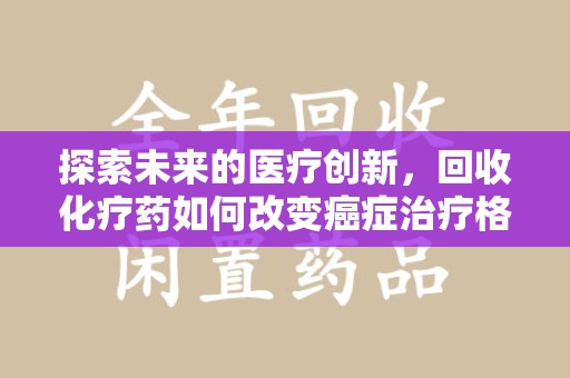 商丘探索未来的医疗创新，回收化疗药如何改变癌症治疗格局