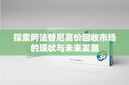 商丘探索阿法替尼高价回收市场的现状与未来发展