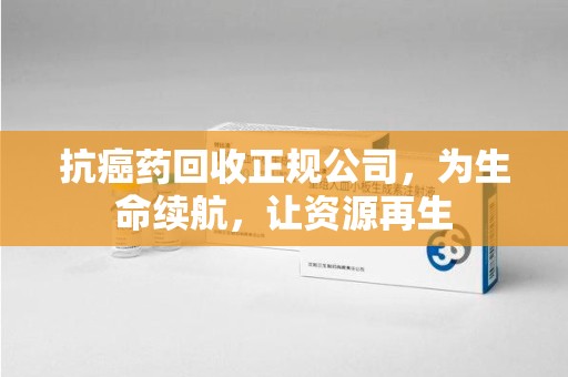 商丘抗癌药回收正规公司，为生命续航，让资源再生