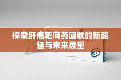 商丘探索肝癌靶向药回收的新路径与未来展望