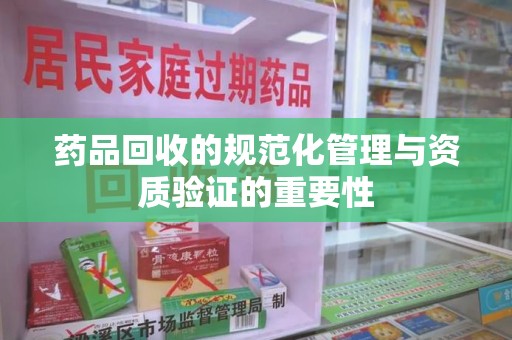商丘药品回收的规范化管理与资质验证的重要性