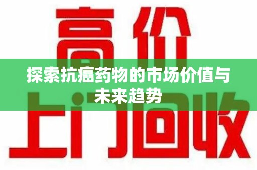 商丘探索抗癌药物的市场价值与未来趋势