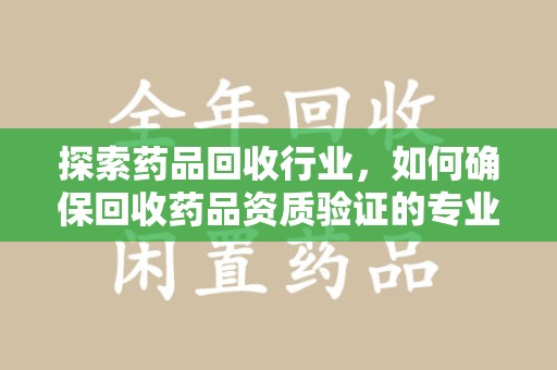商丘探索药品回收行业，如何确保回收药品资质验证的专业性与规范性