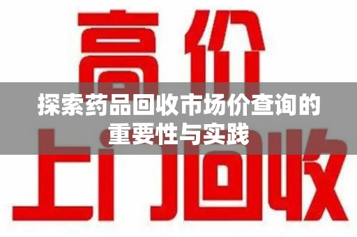 商丘探索药品回收市场价查询的重要性与实践