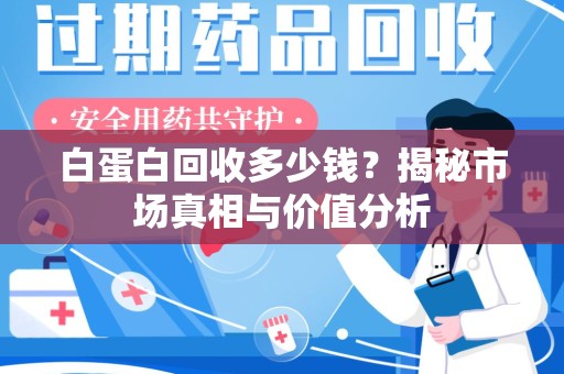 商丘白蛋白回收多少钱？揭秘市场真相与价值分析