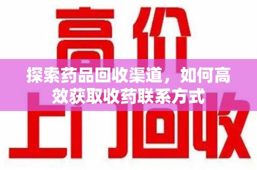 商丘探索药品回收渠道，如何高效获取收药联系方式