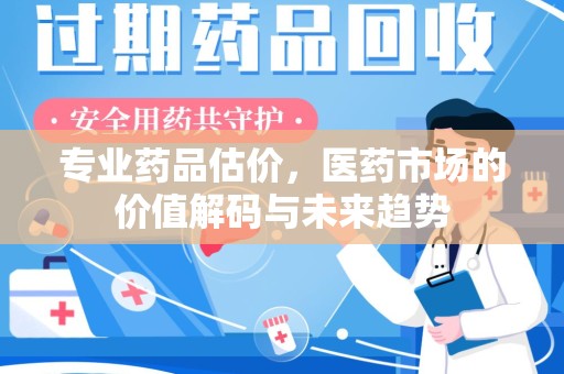 商丘专业药品估价，医药市场的价值解码与未来趋势