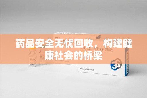 商丘药品安全无忧回收，构建健康社会的桥梁
