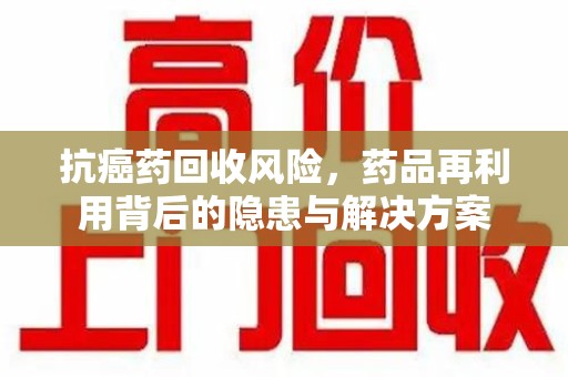 商丘抗癌药回收风险，药品再利用背后的隐患与解决方案