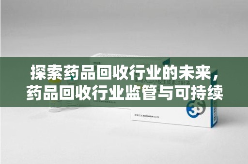 商丘探索药品回收行业的未来，药品回收行业监管与可持续发展的平衡