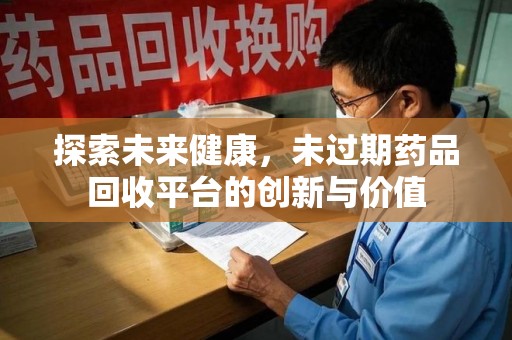 商丘探索未来健康，未过期药品回收平台的创新与价值