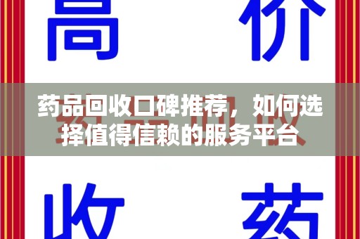 商丘药品回收口碑推荐，如何选择值得信赖的服务平台
