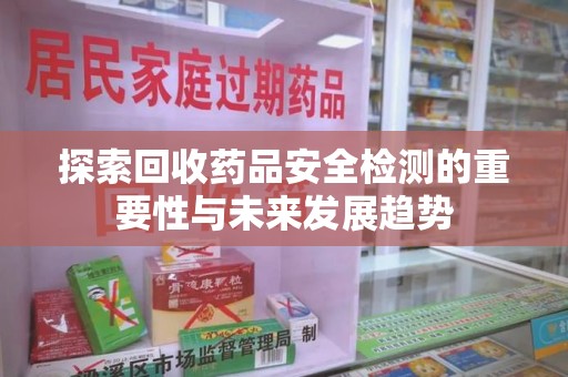 商丘探索回收药品安全检测的重要性与未来发展趋势