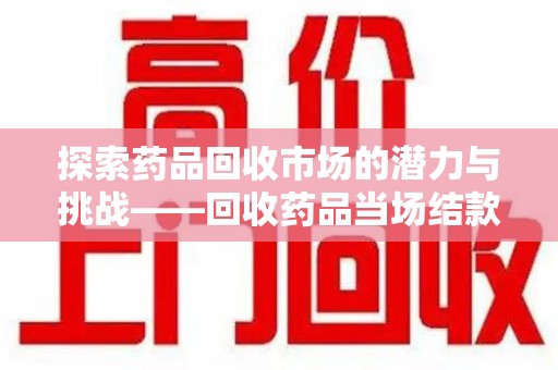 商丘探索药品回收市场的潜力与挑战——回收药品当场结款的现实意义