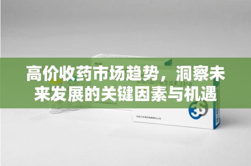 商丘高价收药市场趋势，洞察未来发展的关键因素与机遇