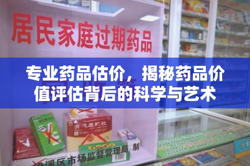 商丘专业药品估价，揭秘药品价值评估背后的科学与艺术