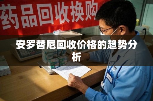 商丘安罗替尼回收价格的趋势分析