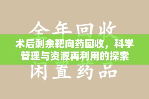 商丘术后剩余靶向药回收，科学管理与资源再利用的探索