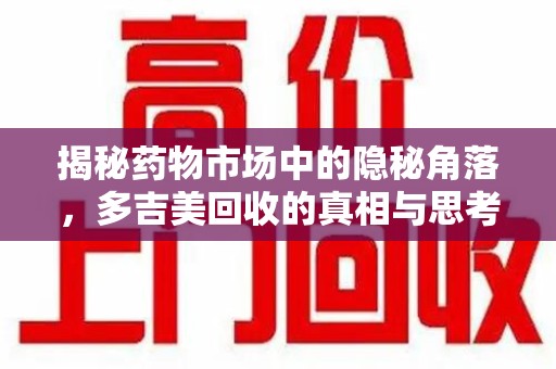 商丘揭秘药物市场中的隐秘角落，多吉美回收的真相与思考