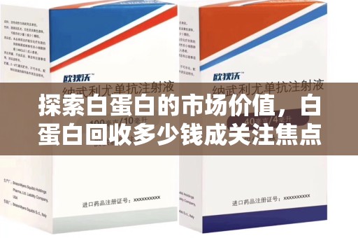 商丘探索白蛋白的市场价值，白蛋白回收多少钱成关注焦点