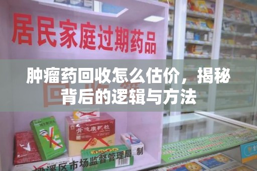 商丘肿瘤药回收怎么估价，揭秘背后的逻辑与方法