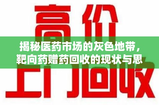 商丘揭秘医药市场的灰色地带，靶向药赠药回收的现状与思考