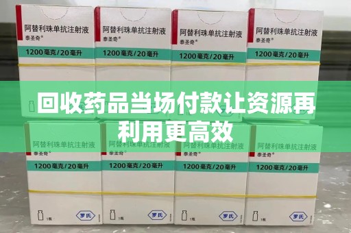 商丘回收药品当场付款让资源再利用更高效